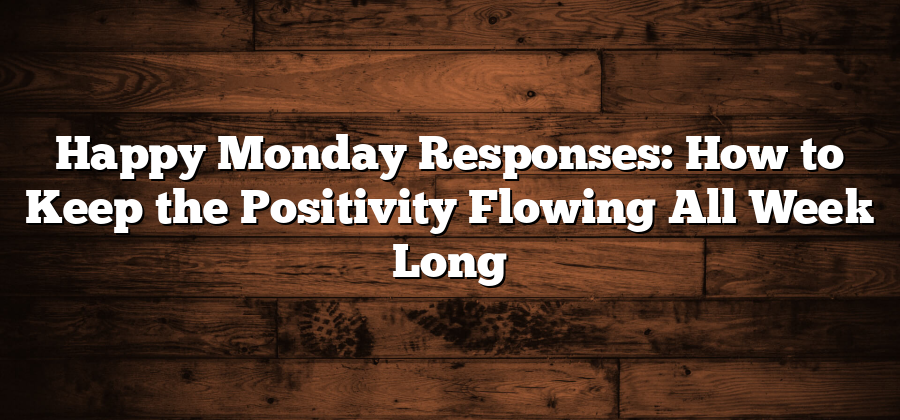 Happy Monday Responses: How to Keep the Positivity Flowing All Week Long