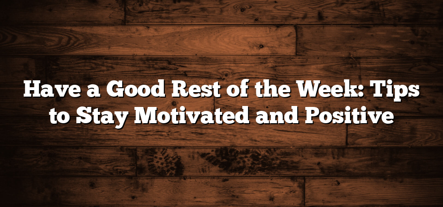 Have a Good Rest of the Week: Tips to Stay Motivated and Positive