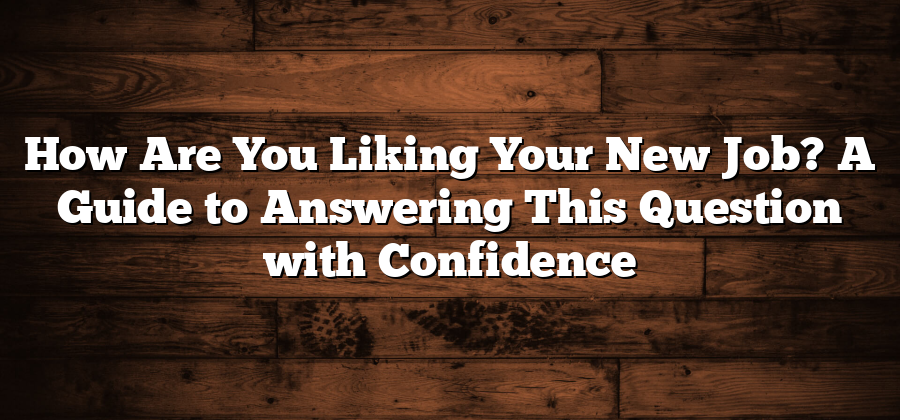 How Are You Liking Your New Job? A Guide to Answering This Question with Confidence