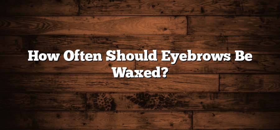 How Often Should Eyebrows Be Waxed?