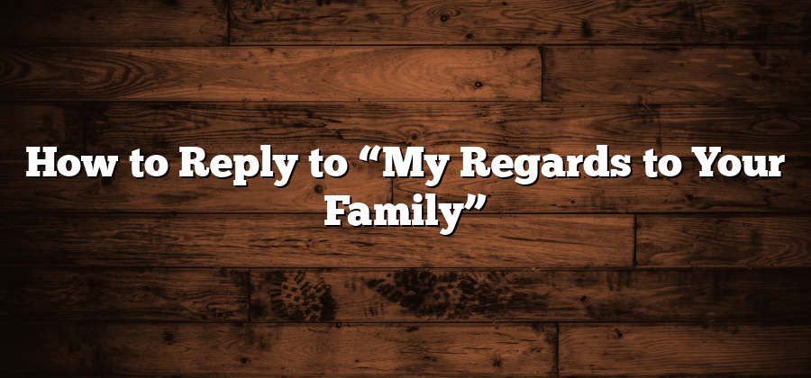 How to Reply to “My Regards to Your Family”