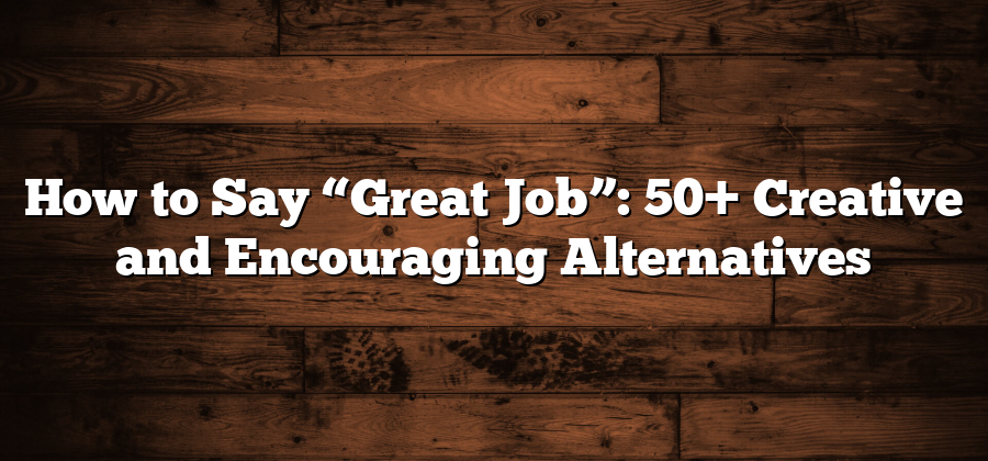 How to Say “Great Job”: 50+ Creative and Encouraging Alternatives