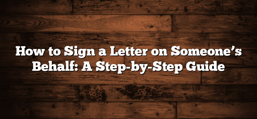 How to Sign a Letter on Someone’s Behalf: A Step-by-Step Guide