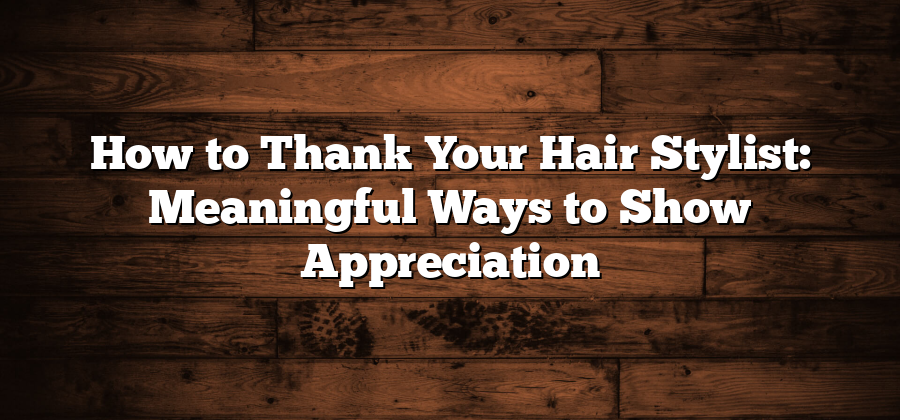 How to Thank Your Hair Stylist: Meaningful Ways to Show Appreciation