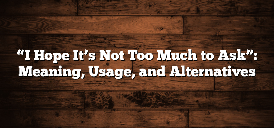 “I Hope It’s Not Too Much to Ask”: Meaning, Usage, and Alternatives