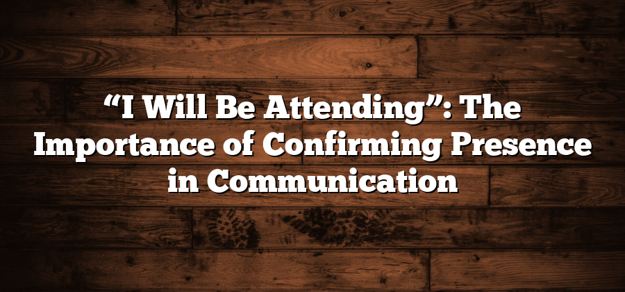 “I Will Be Attending”: The Importance of Confirming Presence in Communication