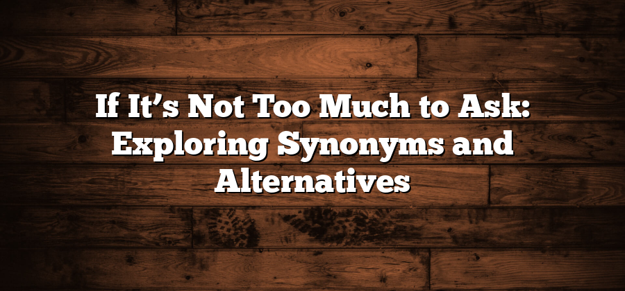 If It’s Not Too Much to Ask: Exploring Synonyms and Alternatives