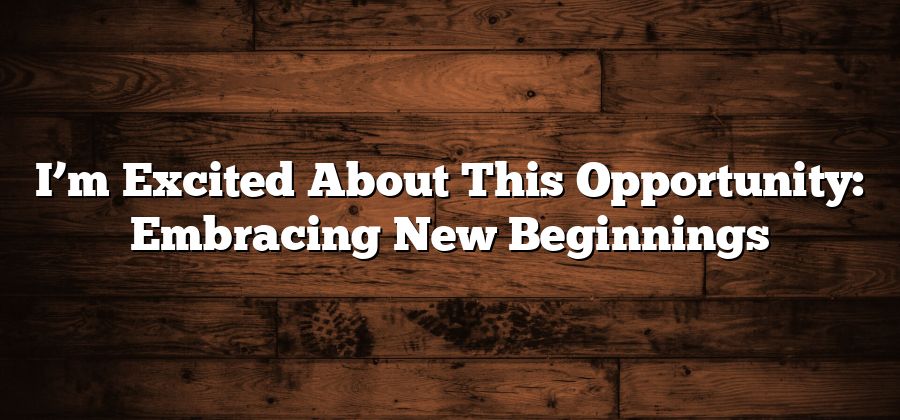 I’m Excited About This Opportunity: Embracing New Beginnings