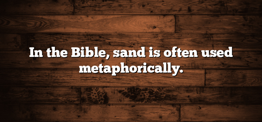 In the Bible, sand is often used metaphorically.