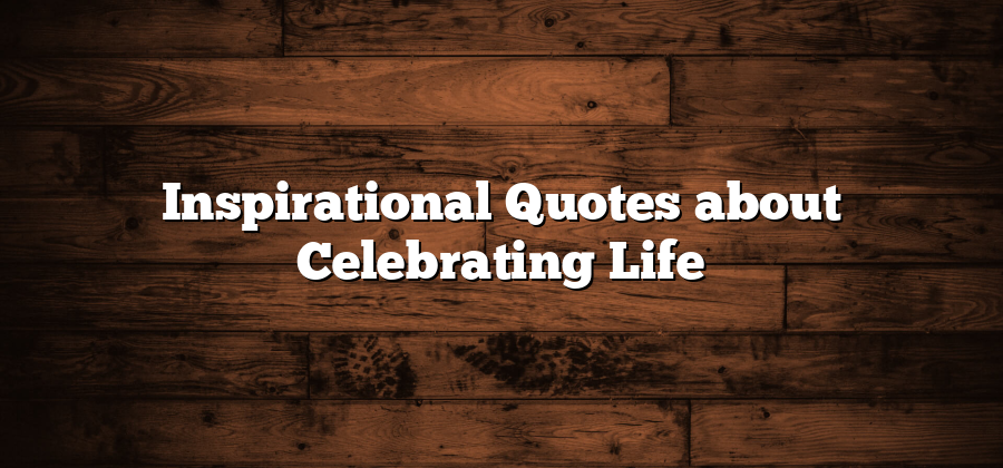 Inspirational Quotes about Celebrating Life