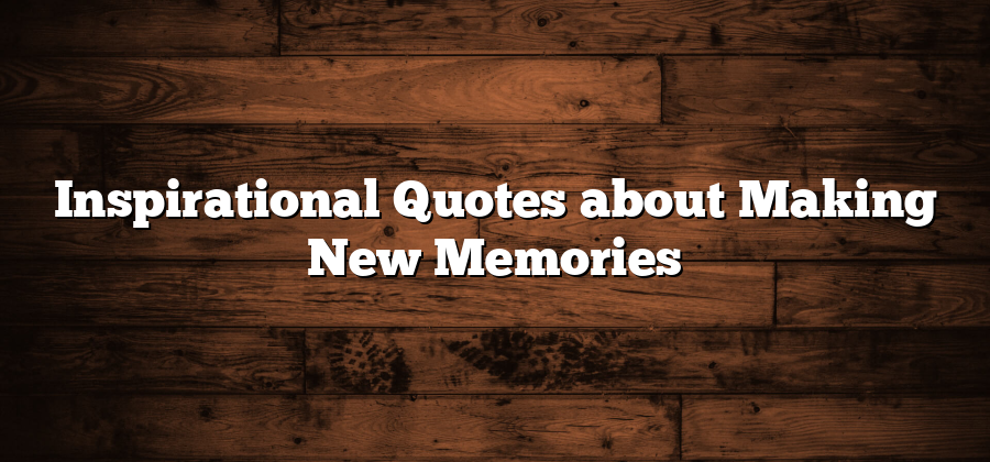 Inspirational Quotes about Making New Memories