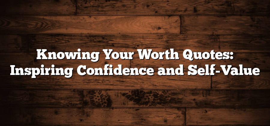 Knowing Your Worth Quotes: Inspiring Confidence and Self-Value