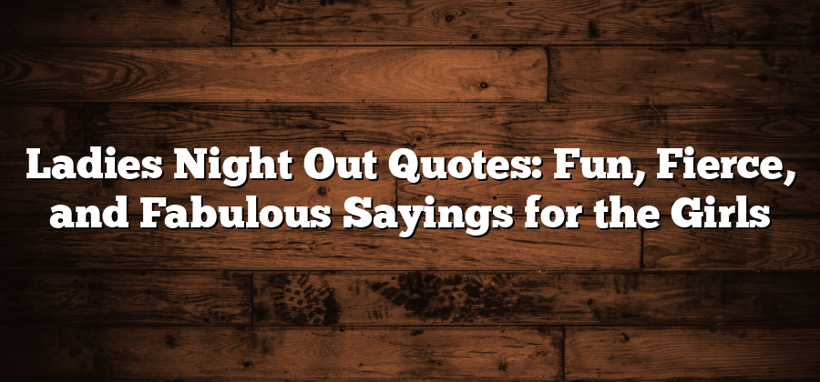 Ladies Night Out Quotes: Fun, Fierce, and Fabulous Sayings for the Girls