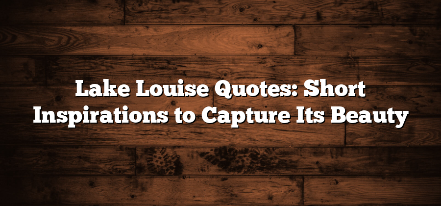 Lake Louise Quotes: Short Inspirations to Capture Its Beauty