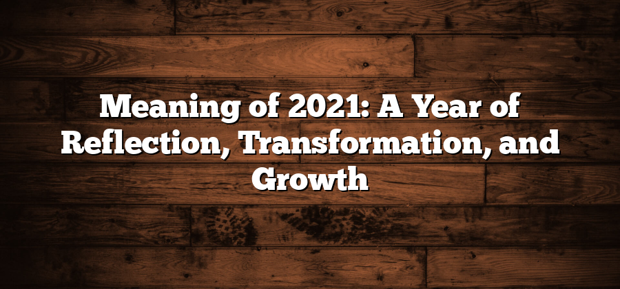 Meaning of 2021: A Year of Reflection, Transformation, and Growth