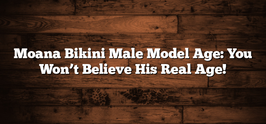 Moana Bikini Male Model Age: You Won’t Believe His Real Age!