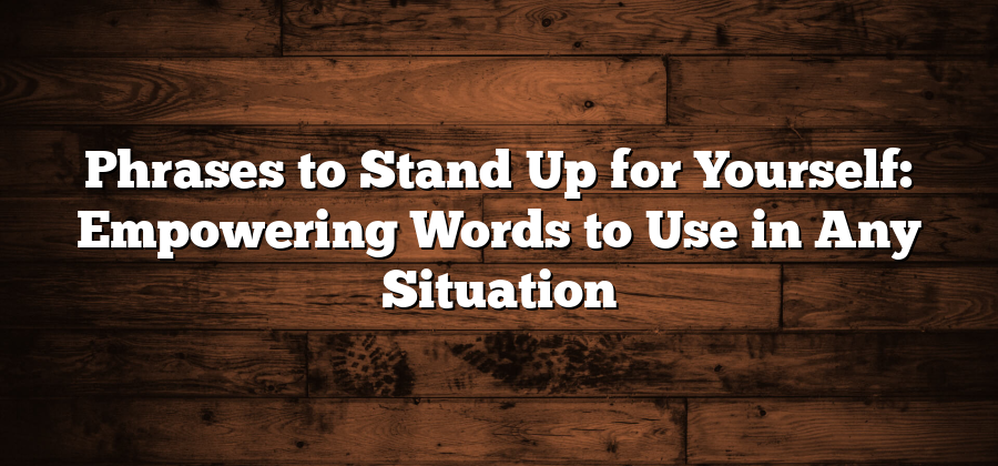 Phrases to Stand Up for Yourself: Empowering Words to Use in Any Situation