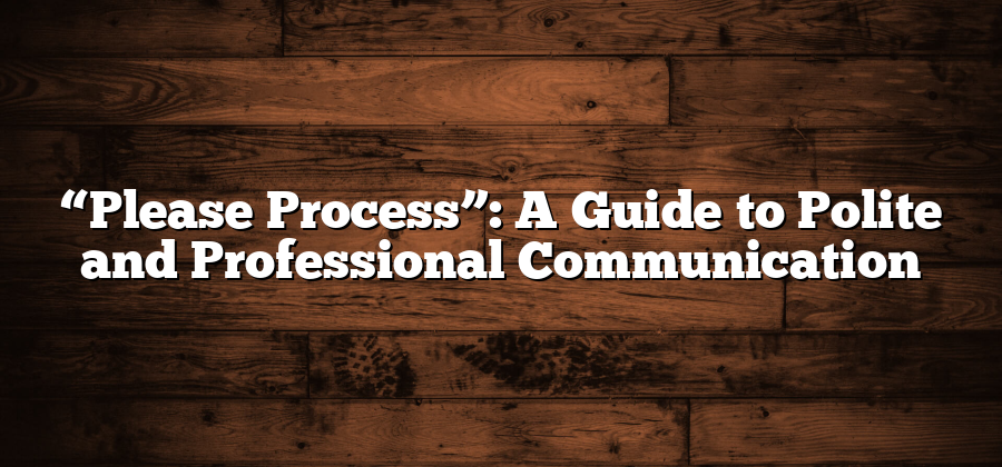 “Please Process”: A Guide to Polite and Professional Communication