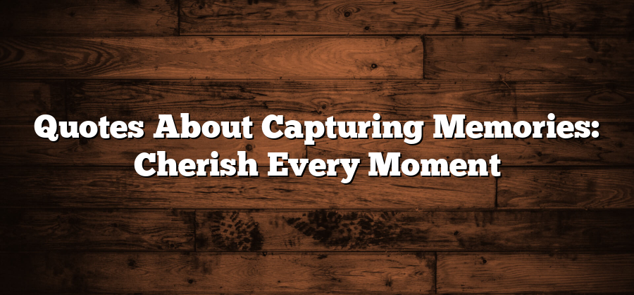 Quotes About Capturing Memories: Cherish Every Moment