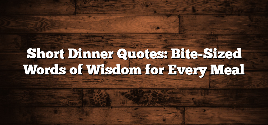 Short Dinner Quotes: Bite-Sized Words of Wisdom for Every Meal