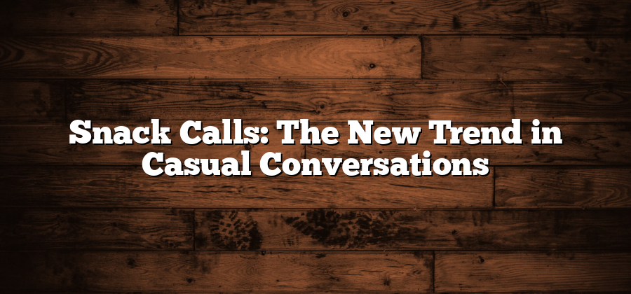 Snack Calls: The New Trend in Casual Conversations