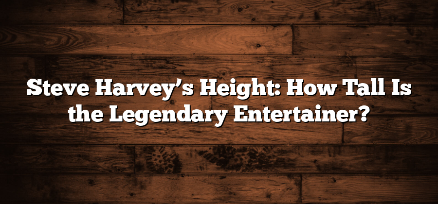 Steve Harvey’s Height: How Tall Is the Legendary Entertainer?