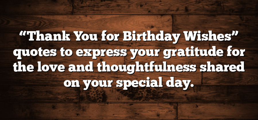 “Thank You for Birthday Wishes” quotes to express your gratitude for the love and thoughtfulness shared on your special day.