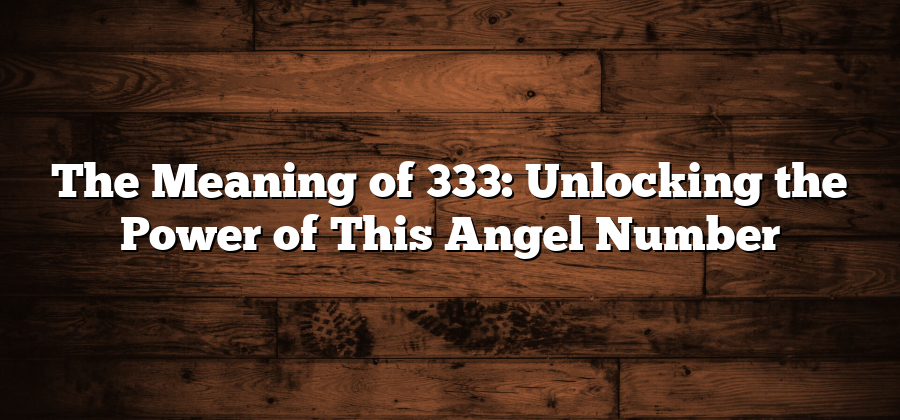 The Meaning of 333: Unlocking the Power of This Angel Number