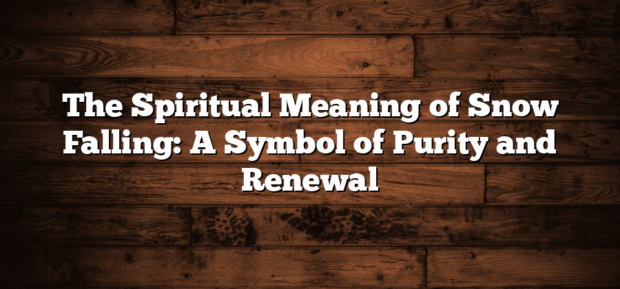 The Spiritual Meaning of Snow Falling: A Symbol of Purity and Renewal