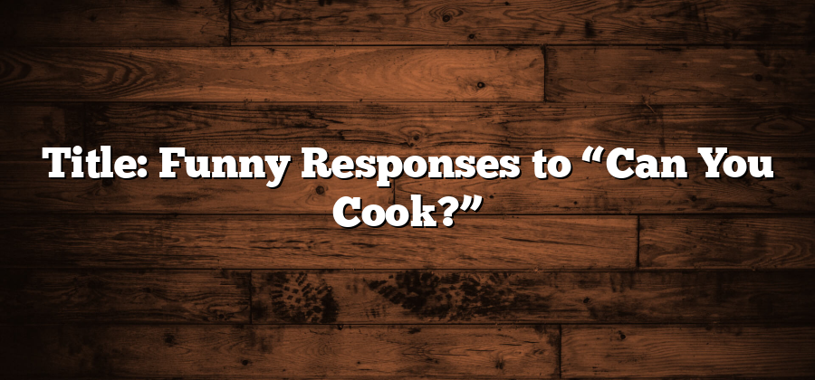 Title: Funny Responses to “Can You Cook?”