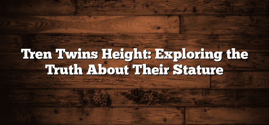 Tren Twins Height: Exploring the Truth About Their Stature