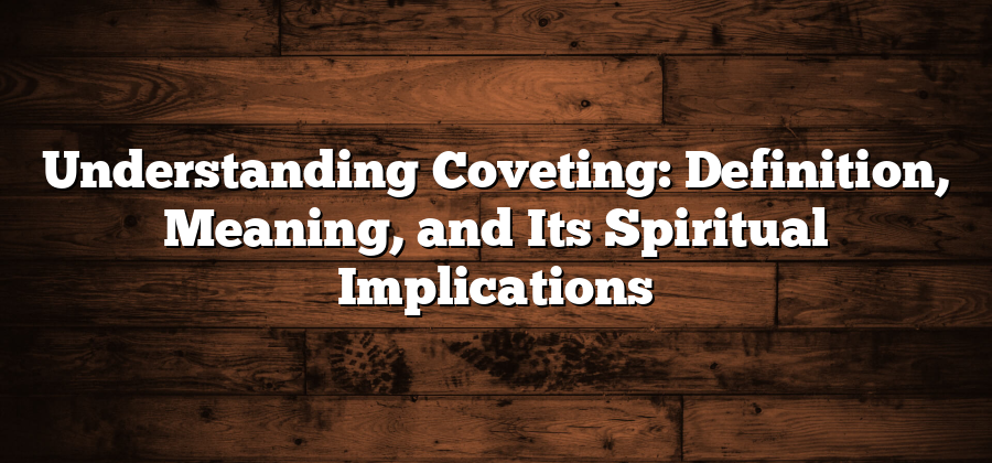 Understanding Coveting: Definition, Meaning, and Its Spiritual Implications