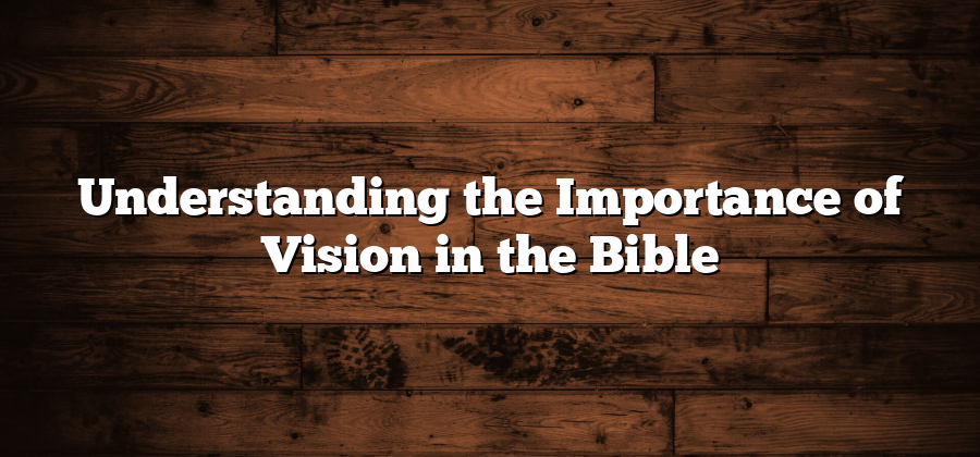 Understanding the Importance of Vision in the Bible