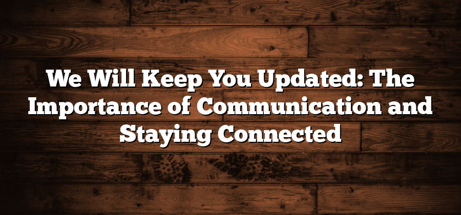 We Will Keep You Updated: The Importance of Communication and Staying Connected