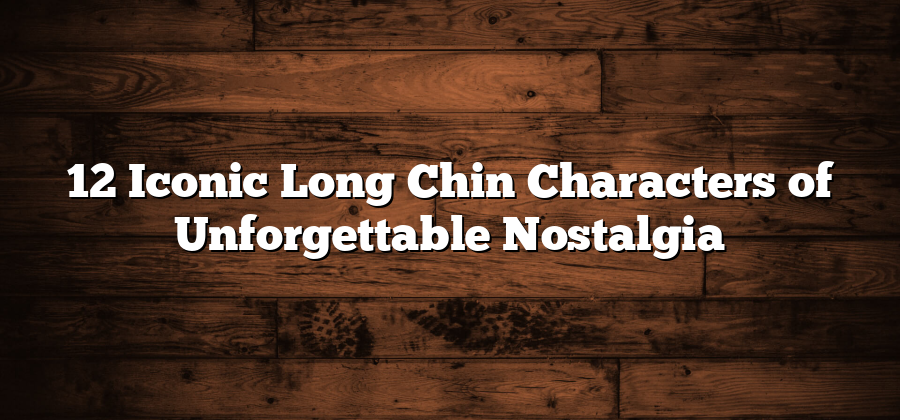 12 Iconic Long Chin Characters of Unforgettable Nostalgia