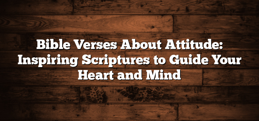 Bible Verses About Attitude: Inspiring Scriptures to Guide Your Heart and Mind