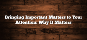 Bringing Important Matters to Your Attention: Why It Matters