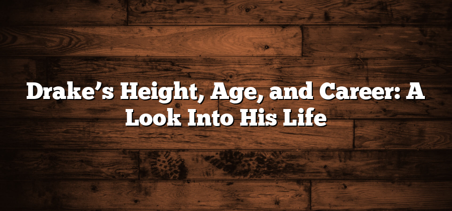 Drake’s Height, Age, and Career: A Look Into His Life