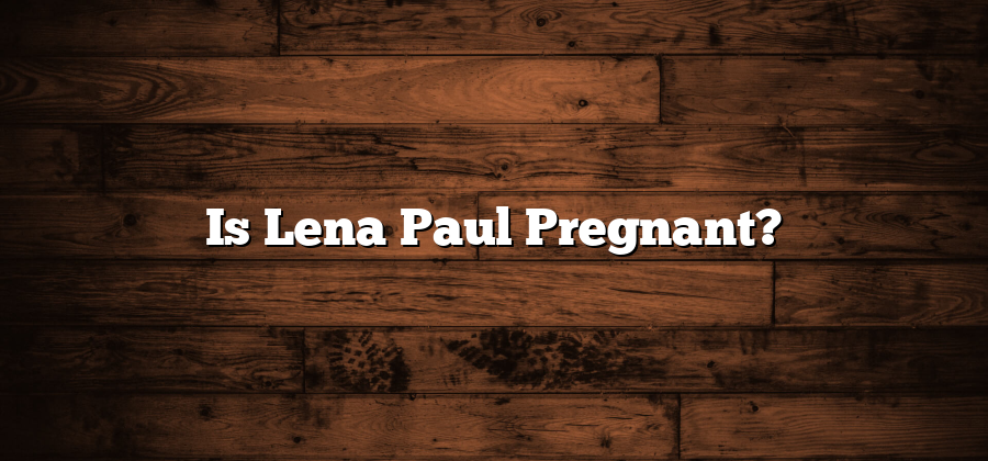 Is Lena Paul Pregnant?