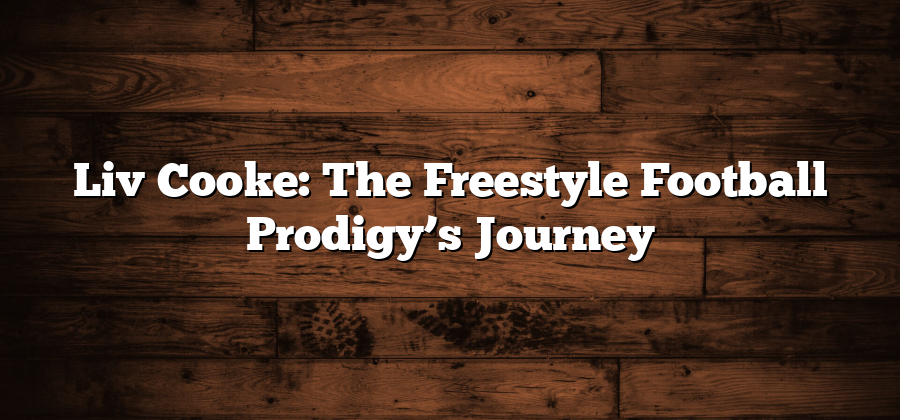 Liv Cooke: The Freestyle Football Prodigy’s Journey