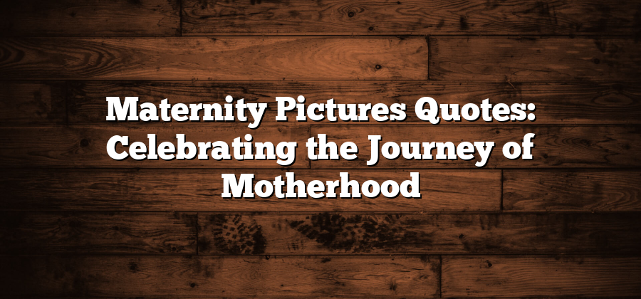 Maternity Pictures Quotes: Celebrating the Journey of Motherhood