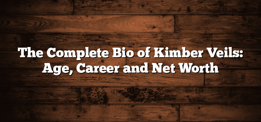 The Complete Bio of Kimber Veils: Age, Career and Net Worth