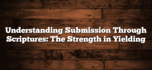 Understanding Submission Through Scriptures: The Strength in Yielding