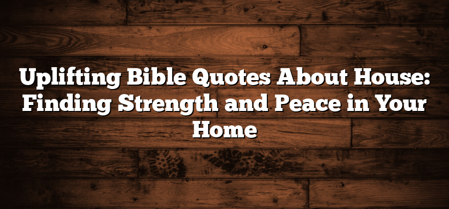 Uplifting Bible Quotes About House: Finding Strength and Peace in Your Home