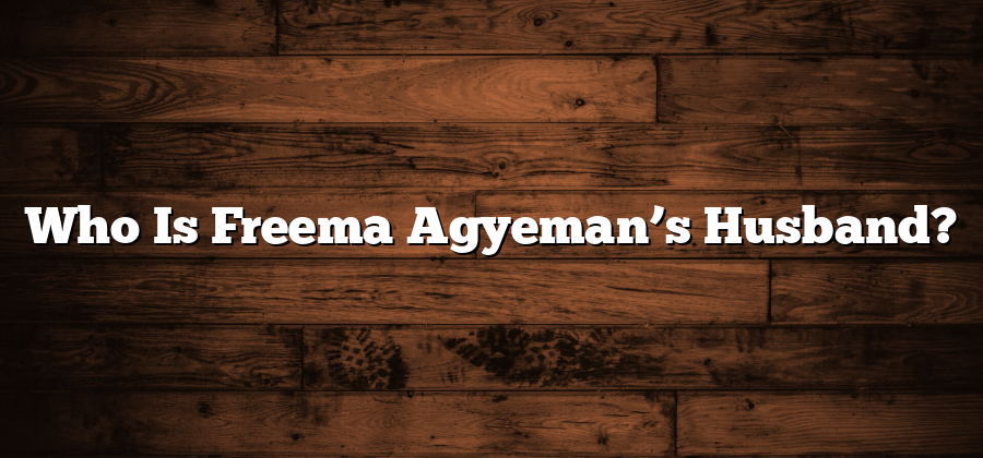 Who Is Freema Agyeman’s Husband?