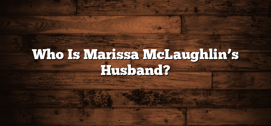 Who Is Marissa McLaughlin’s Husband?