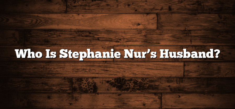 Who Is Stephanie Nur’s Husband?