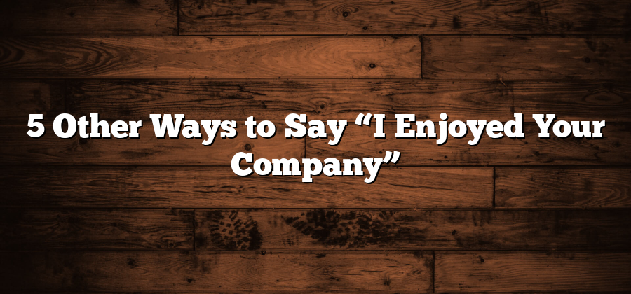 5 Other Ways to Say “I Enjoyed Your Company”