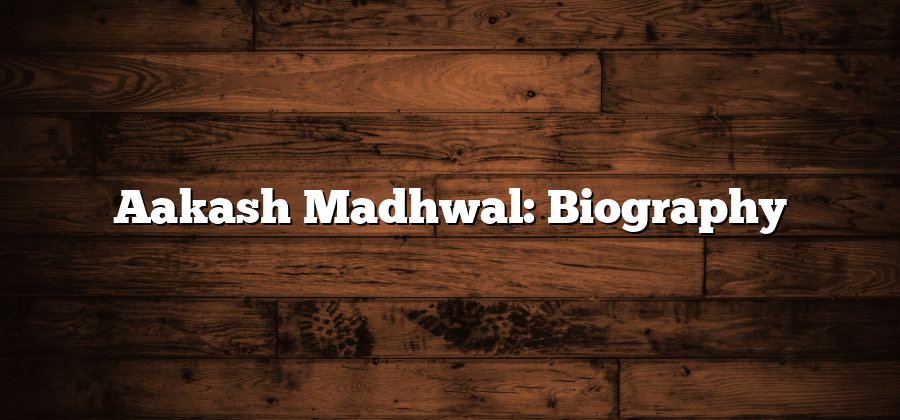 Aakash Madhwal: Biography