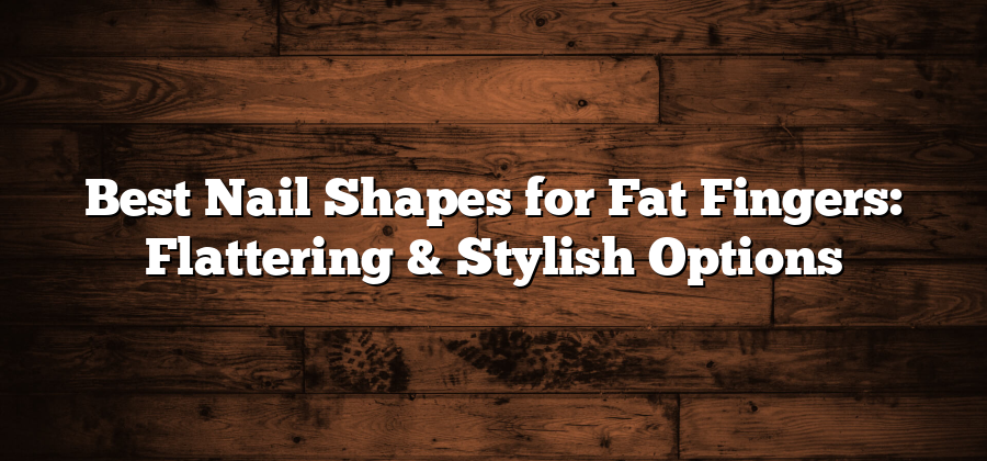 Best Nail Shapes for Fat Fingers: Flattering & Stylish Options